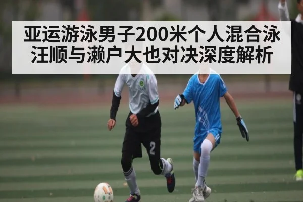 亚运游泳男子200米个人混合泳汪顺与濑户大也对决深度解析