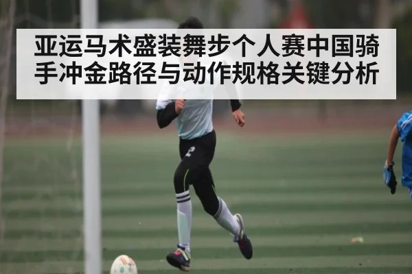 亚运马术盛装舞步个人赛中国骑手冲金路径与动作规格关键分析