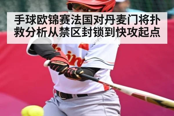手球欧锦赛法国对丹麦门将扑救分析从禁区封锁到快攻起点
