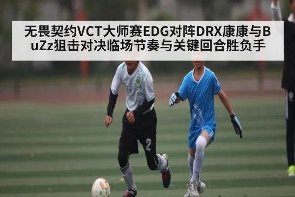 无畏契约VCT大师赛EDG对阵DRX康康与BuZz狙击对决临场节奏与关键回合胜负手