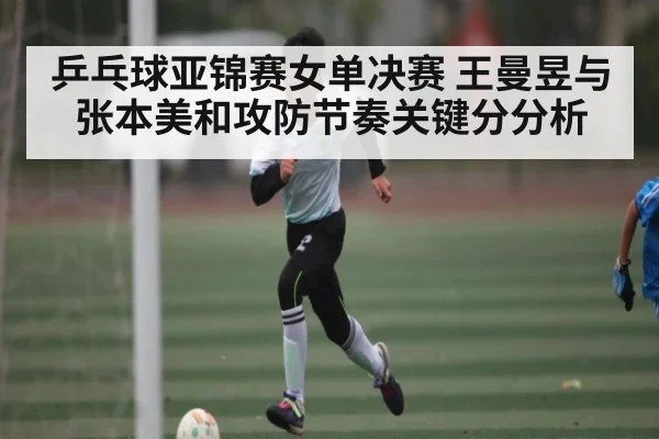 乒乓球亚锦赛女单决赛 王曼昱与张本美和攻防节奏关键分分析